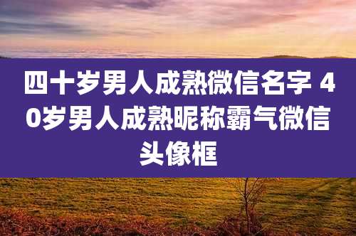 四十岁男人成熟微信名字 40岁男人成熟昵称霸气微信头像框