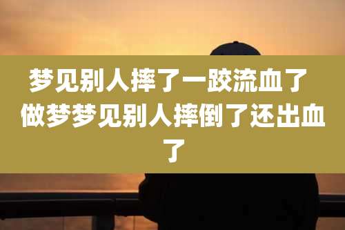梦见别人摔了一跤流血了 做梦梦见别人摔倒了还出血了