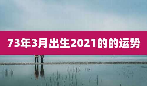 73年3月出生2021的的运势