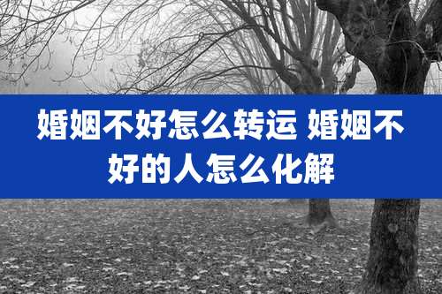 婚姻不好怎么转运 婚姻不好的人怎么化解