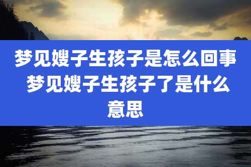 梦见嫂子生孩子是怎么回事 梦见嫂子生孩子了是什么意思