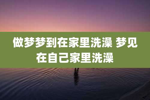做梦梦到在家里洗澡 梦见在自己家里洗澡