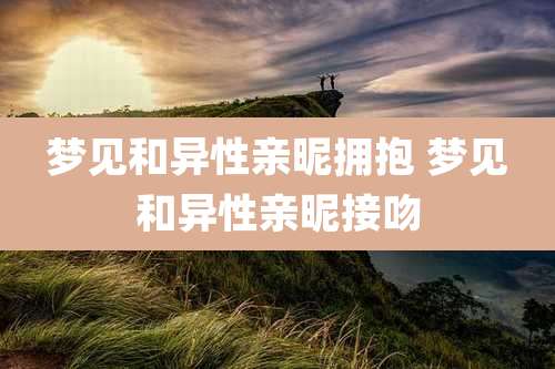 梦见和异性亲昵拥抱 梦见和异性亲昵接吻