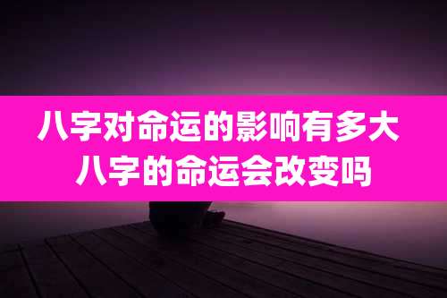 八字对命运的影响有多大 八字的命运会改变吗