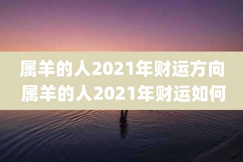 属羊的人2021年财运方向 属羊的人2021年财运如何