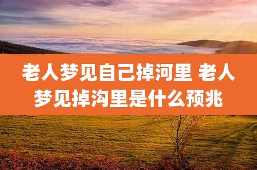 老人梦见自己掉河里 老人梦见掉沟里是什么预兆