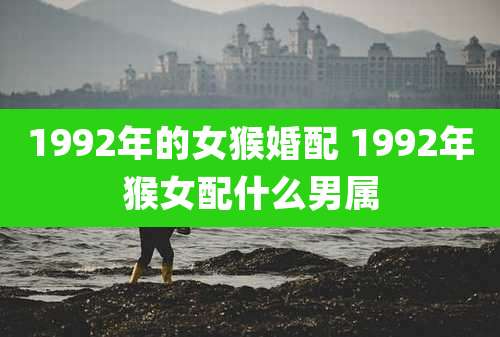 1992年的女猴婚配 1992年猴女配什么男属