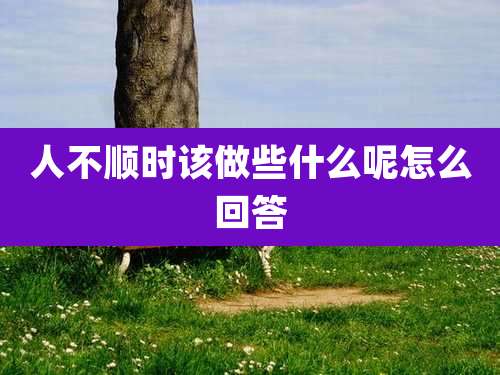 人不顺时该做些什么呢怎么回答