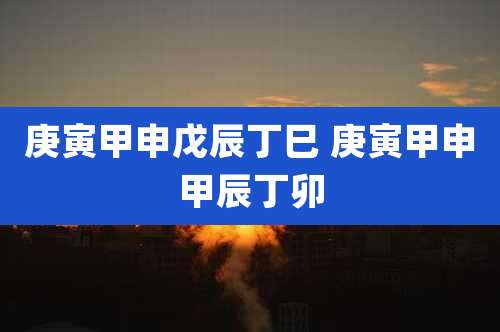 庚寅甲申戊辰丁巳 庚寅甲申甲辰丁卯