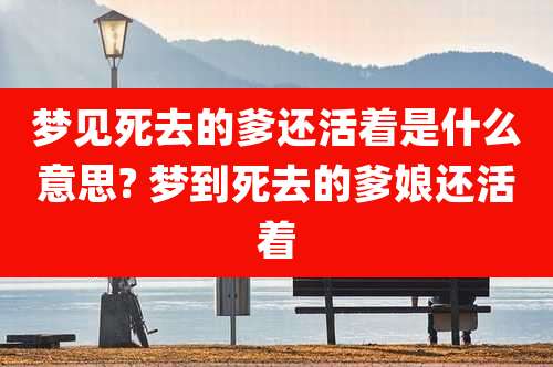 梦见死去的爹还活着是什么意思? 梦到死去的爹娘还活着