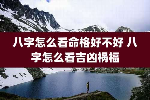 八字怎么看命格好不好 八字怎么看吉凶祸福