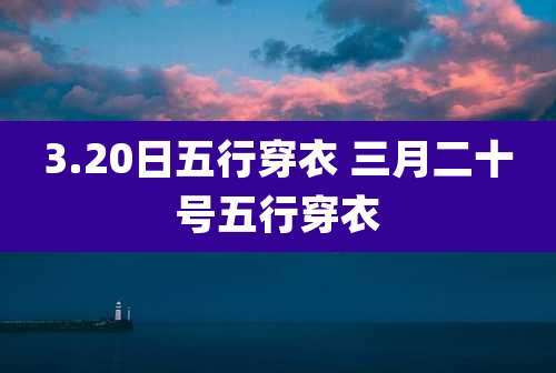 3.20日五行穿衣 三月二十号五行穿衣