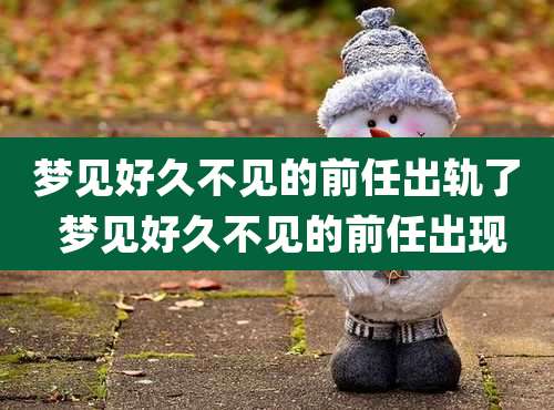 梦见好久不见的前任出轨了 梦见好久不见的前任出现