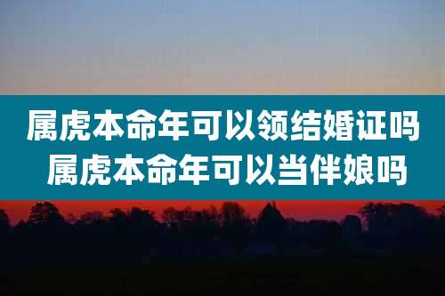 属虎本命年可以领结婚证吗 属虎本命年可以当伴娘吗