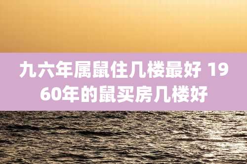 九六年属鼠住几楼最好 1960年的鼠买房几楼好