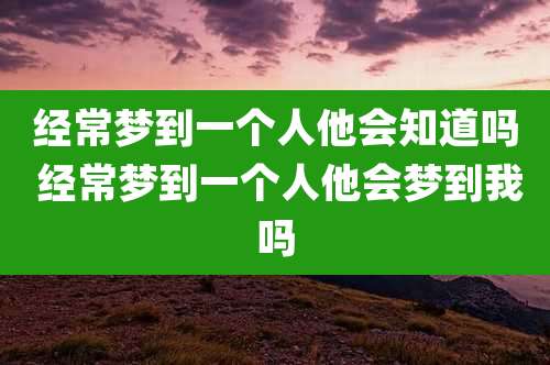 经常梦到一个人他会知道吗 经常梦到一个人他会梦到我吗