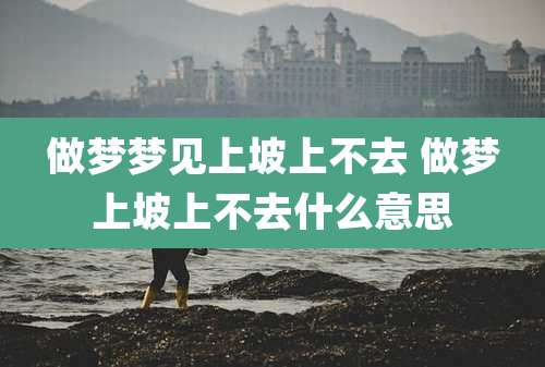 做梦梦见上坡上不去 做梦上坡上不去什么意思