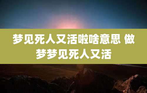 梦见死人又活啦啥意思 做梦梦见死人又活
