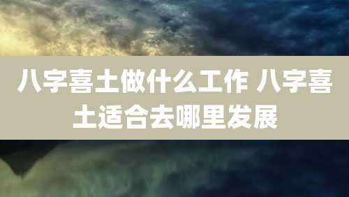 八字喜土做什么工作 八字喜土适合去哪里发展