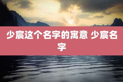 少宸这个名字的寓意 少宸名字