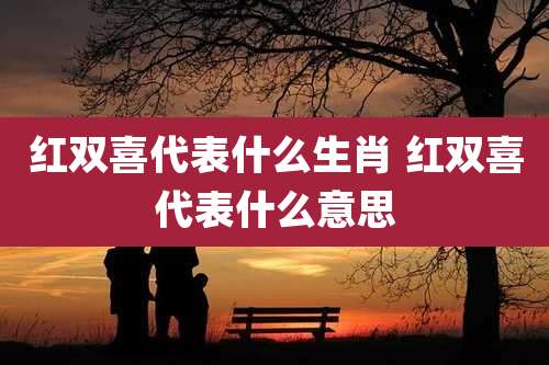 红双喜代表什么生肖 红双喜代表什么意思