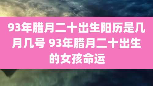 93年腊月二十出生阳历是几月几号 93年腊月二十出生的女孩命运