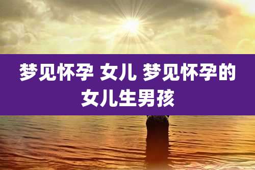 梦见怀孕 女儿 梦见怀孕的女儿生男孩