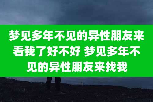 梦见多年不见的异性朋友来看我了好不好 梦见多年不见的异性朋友来找我