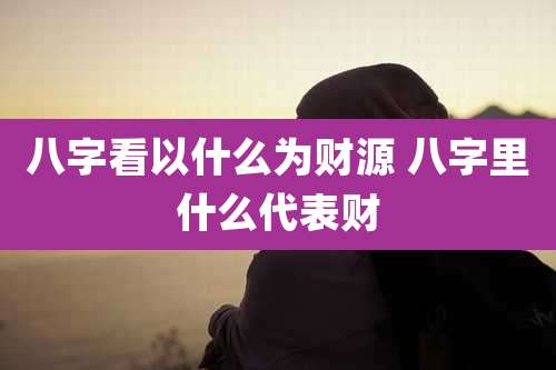 八字看以什么为财源 八字里什么代表财