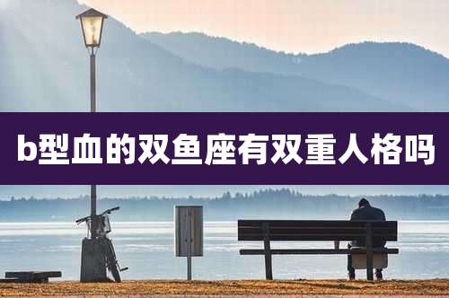 b型血的双鱼座有双重人格吗