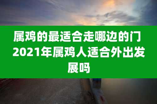 属鸡的最适合走哪边的门 2021年属鸡人适合外出发展吗