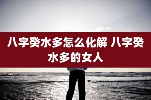 八字癸水多怎么化解 八字癸水多的女人