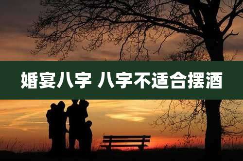 婚宴八字 八字不适合摆酒