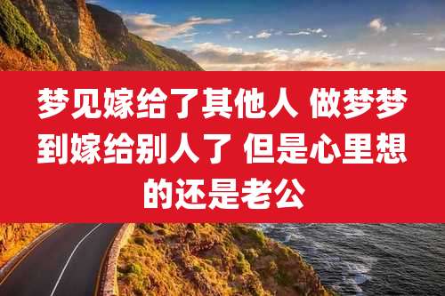 梦见嫁给了其他人 做梦梦到嫁给别人了 但是心里想的还是老公