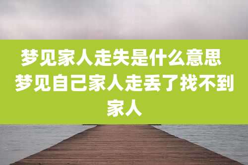 梦见家人走失是什么意思 梦见自己家人走丢了找不到家人
