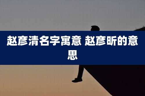 赵彦清名字寓意 赵彦昕的意思