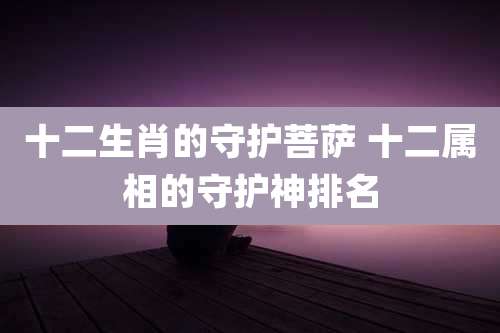 十二生肖的守护菩萨 十二属相的守护神排名