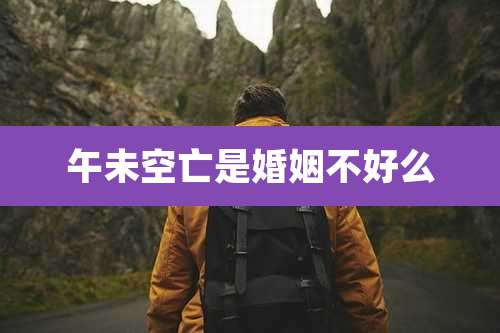 午未空亡是婚姻不好么