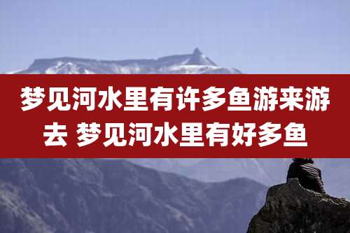 梦见河水里有许多鱼游来游去 梦见河水里有好多鱼
