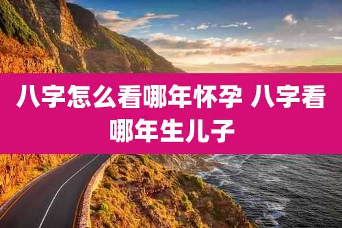 八字怎么看哪年怀孕 八字看哪年生儿子