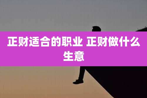 正财适合的职业 正财做什么生意