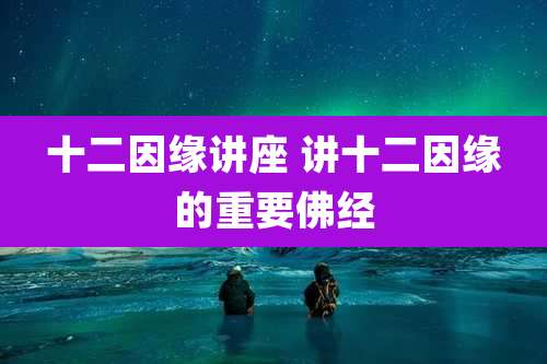 十二因缘讲座 讲十二因缘的重要佛经
