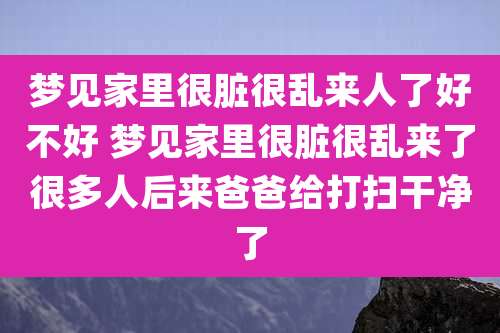 梦见家里很脏很乱来人了好不好 梦见家里很脏很乱来了很多人后来爸爸给打扫干净了