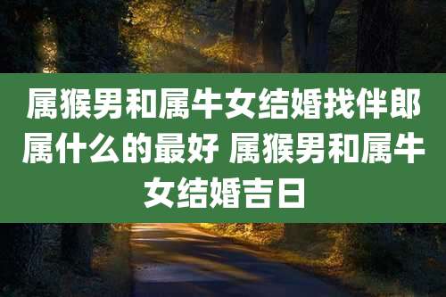 属猴男和属牛女结婚找伴郎属什么的最好 属猴男和属牛女结婚吉日