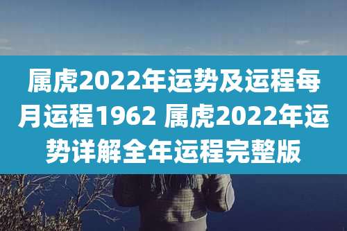 属虎2022年运势及运程每月运程1962 属虎2022年运势详解全年运程完整版