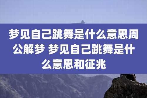 梦见自己跳舞是什么意思周公解梦 梦见自己跳舞是什么意思和征兆