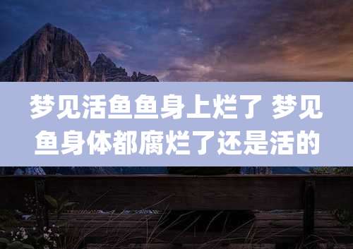 梦见活鱼鱼身上烂了 梦见鱼身体都腐烂了还是活的