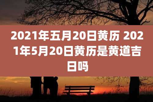 2021年五月20日黄历 2021年5月20日黄历是黄道吉日吗