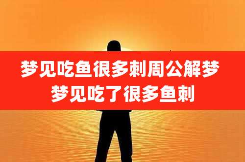 梦见吃鱼很多刺周公解梦 梦见吃了很多鱼刺