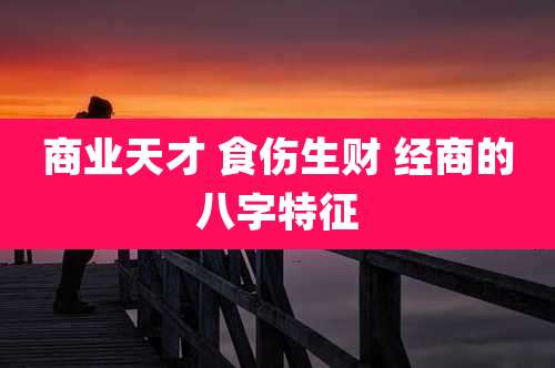 商业天才 食伤生财 经商的八字特征
